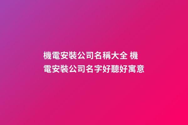 機電安裝公司名稱大全 機電安裝公司名字好聽好寓意-第1張-公司起名-玄機派